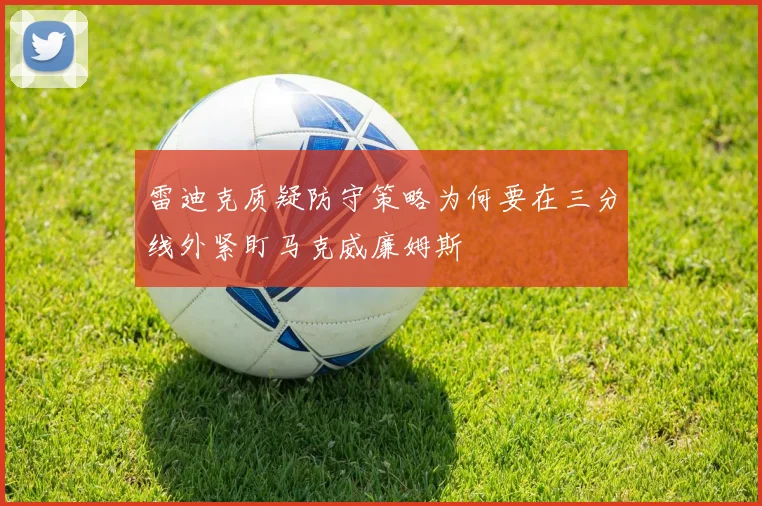 雷迪克质疑防守策略为何要在三分线外紧盯马克威廉姆斯