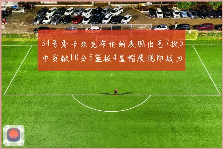34号秀卡尔克布伦纳表现出色7投5中贡献10分5篮板4盖帽展现即战力