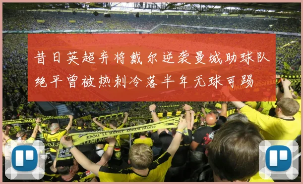 昔日英超弃将戴尔逆袭曼城助球队绝平曾被热刺冷落半年无球可踢
