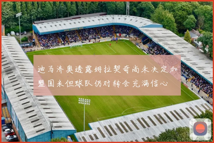 迪马济奥透露姆拉契奇尚未决定加盟国米但球队仍对转会充满信心