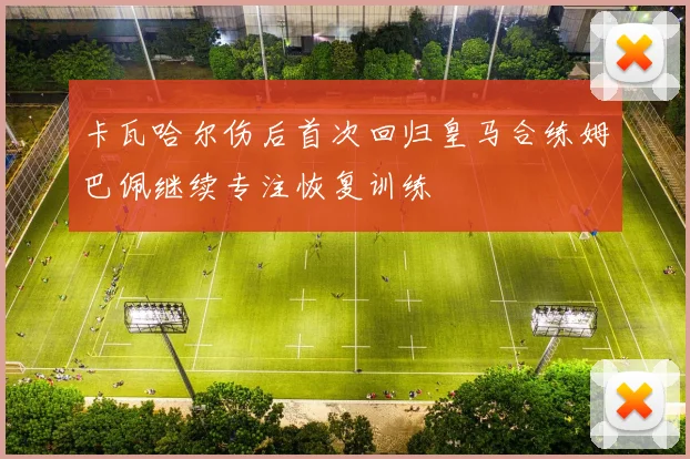 卡瓦哈尔伤后首次回归皇马合练姆巴佩继续专注恢复训练