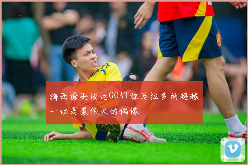 梅西谦逊谈论GOAT称马拉多纳超越一切是最伟大的偶像