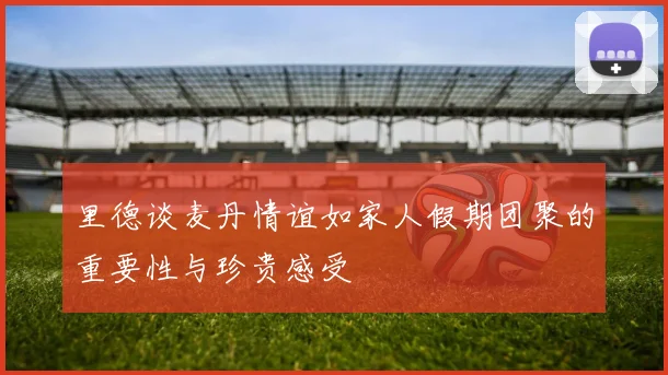 里德谈麦丹情谊如家人假期团聚的重要性与珍贵感受