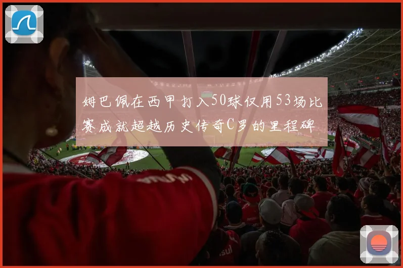姆巴佩在西甲打入50球仅用53场比赛成就超越历史传奇C罗的里程碑