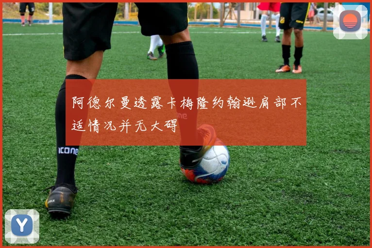 阿德尔曼透露卡梅隆约翰逊肩部不适情况并无大碍