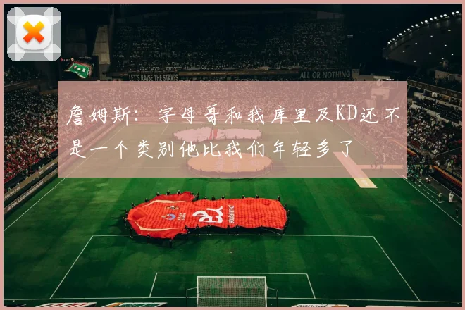 詹姆斯：字母哥和我库里及KD还不是一个类别他比我们年轻多了
