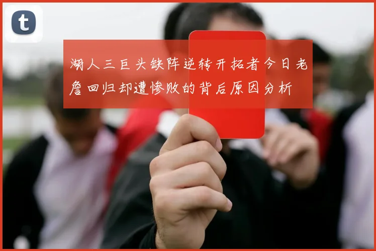 湖人三巨头缺阵逆转开拓者今日老詹回归却遭惨败的背后原因分析