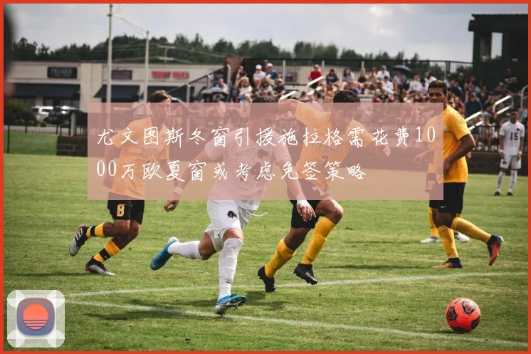 尤文图斯冬窗引援施拉格需花费1000万欧夏窗或考虑免签策略