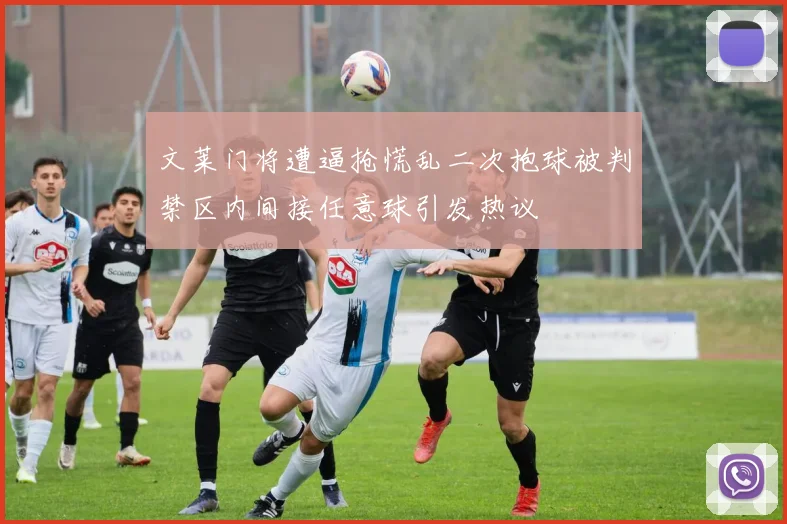 文莱门将遭逼抢慌乱二次抱球被判禁区内间接任意球引发热议