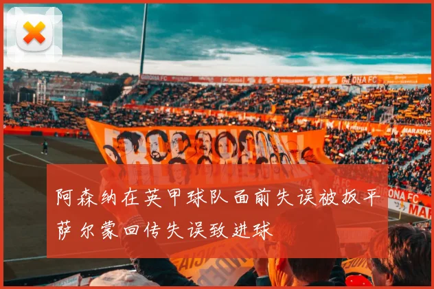 阿森纳在英甲球队面前失误被扳平萨尔蒙回传失误致进球