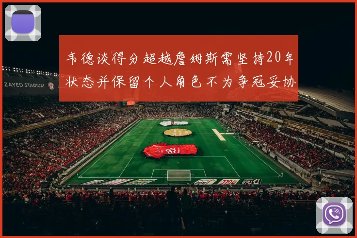 韦德谈得分超越詹姆斯需坚持20年状态并保留个人角色不为争冠妥协