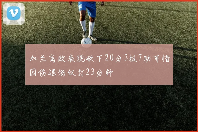 加兰高效表现砍下20分3板7助可惜因伤退场仅打23分钟
