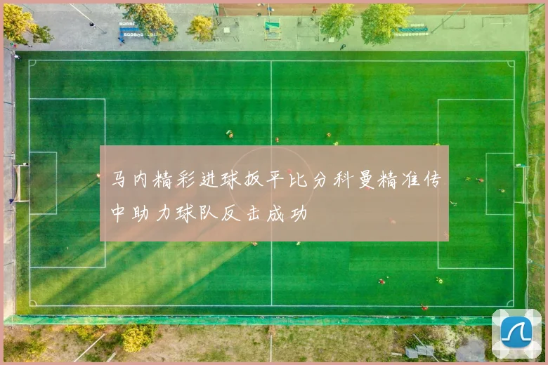 马内精彩进球扳平比分科曼精准传中助力球队反击成功