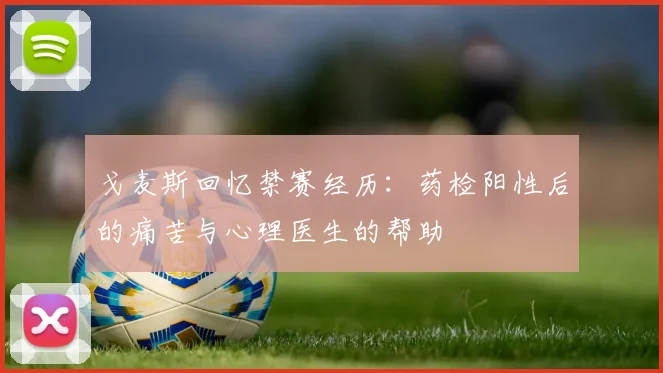 戈麦斯回忆禁赛经历：药检阳性后的痛苦与心理医生的帮助
