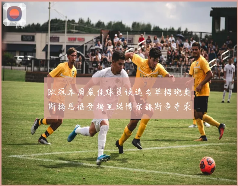 欧冠本周最佳球员候选名单揭晓奥斯梅恩福登梅里诺博尔赫斯争夺荣誉