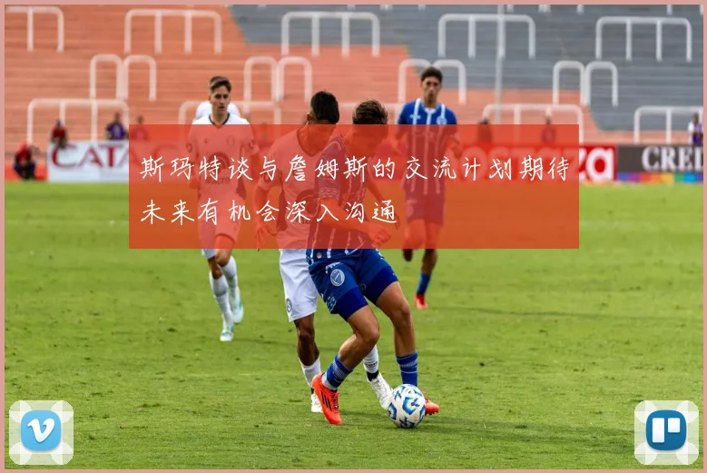 斯玛特谈与詹姆斯的交流计划期待未来有机会深入沟通