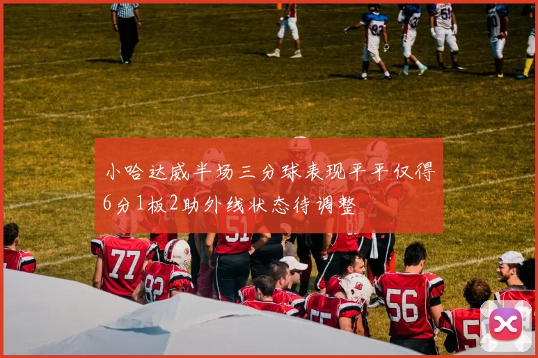 小哈达威半场三分球表现平平仅得6分1板2助外线状态待调整