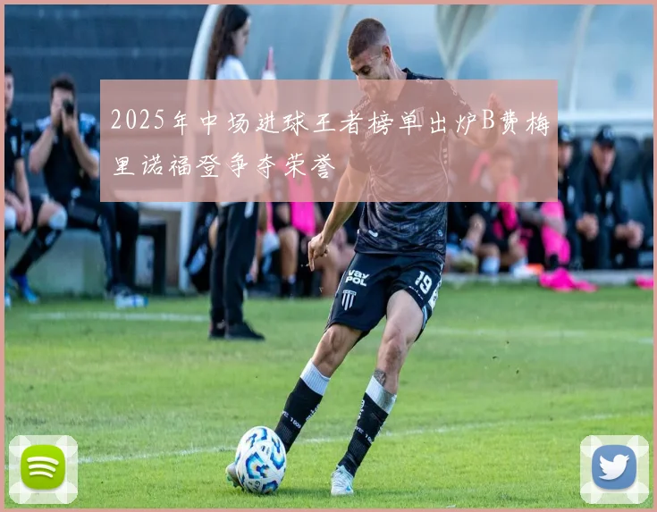 2025年中场进球王者榜单出炉B费梅里诺福登争夺荣誉