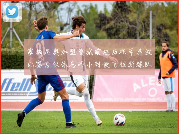 塞梅尼奥加盟曼城前经历艰辛奔波比赛后仅休息两小时便飞往新球队