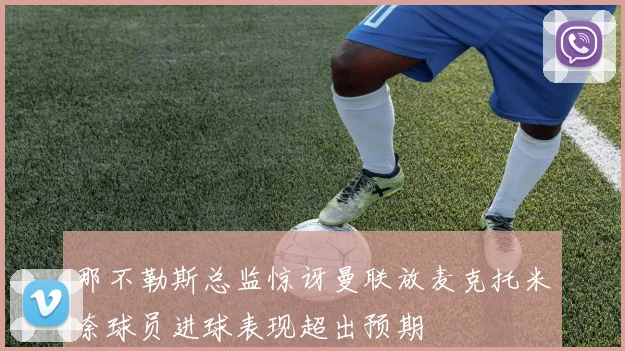 那不勒斯总监惊讶曼联放麦克托米奈球员进球表现超出预期