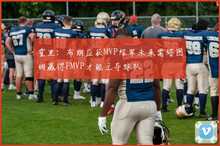 霍里：布朗应获MVP绿军未来需塔图姆赢得FMVP才能主导球队