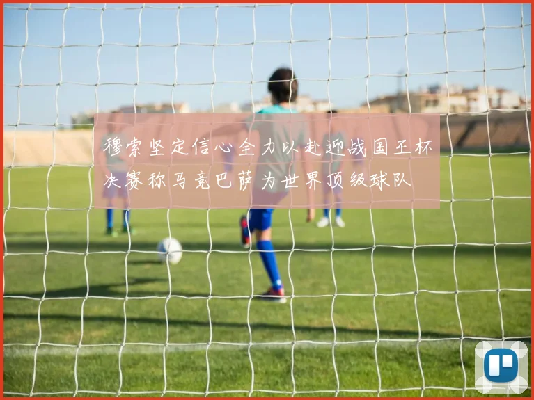 穆索坚定信心全力以赴迎战国王杯决赛称马竞巴萨为世界顶级球队
